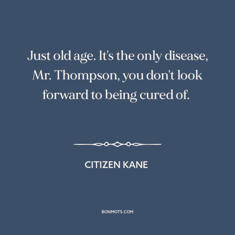 A quote from Citizen Kane about old age: “Just old age. It's the only disease, Mr. Thompson, you don't look forward to…”