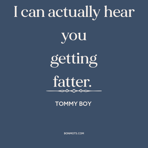 A quote from Tommy Boy about gaining weight: “I can actually hear you getting fatter.”