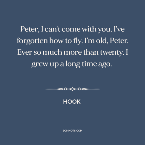 A quote from Hook about growing up: “Peter, I can't come with you. I've forgotten how to fly. I'm old, Peter.”