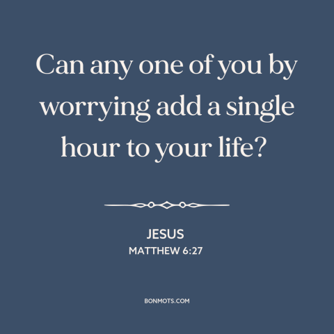 A quote by Jesus about worry: “Can any one of you by worrying add a single hour to your life?”