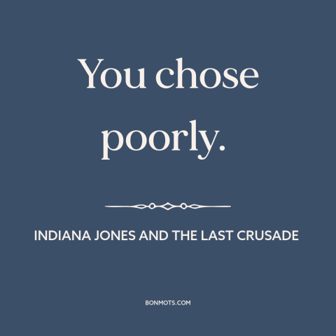 A quote from Indiana Jones and the Last Crusade about bad decisions: “You chose poorly.”