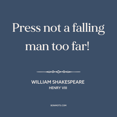 A quote by William Shakespeare about pushing one's limits: “Press not a falling man too far!”