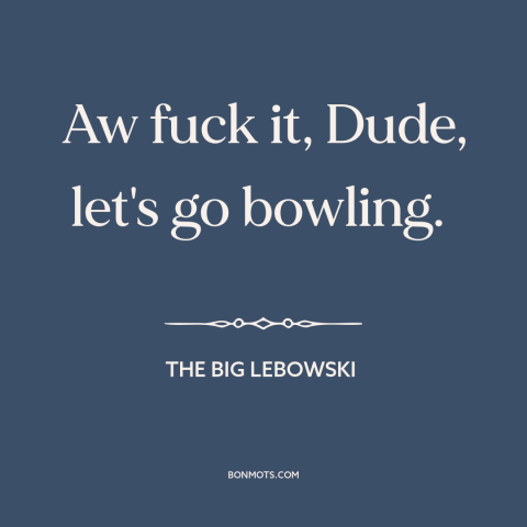 A quote from The Big Lebowski about who cares: “Aw fuck it, Dude, let's go bowling.”