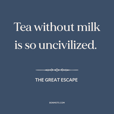 A quote from The Great Escape about tea: “Tea without milk is so uncivilized.”