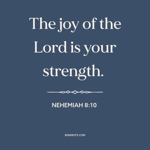 A quote from The Bible about joy: “The joy of the Lord is your strength.”