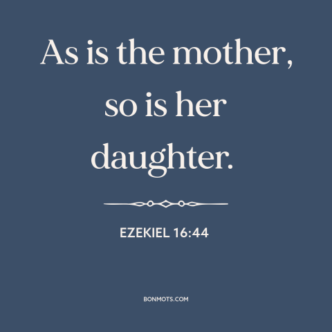 A quote from The Bible about mothers and daughters: “As is the mother, so is her daughter.”