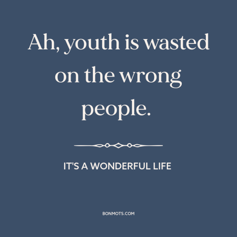 A quote from It's a Wonderful Life about youth: “Ah, youth is wasted on the wrong people.”