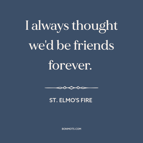 A quote from St. Elmo's Fire about nature of friendship: “I always thought we'd be friends forever.”