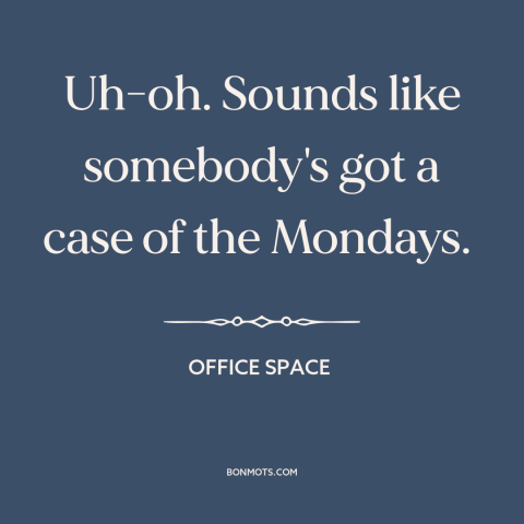 A quote from Office Space about alienating work: “Uh-oh. Sounds like somebody's got a case of the Mondays.”