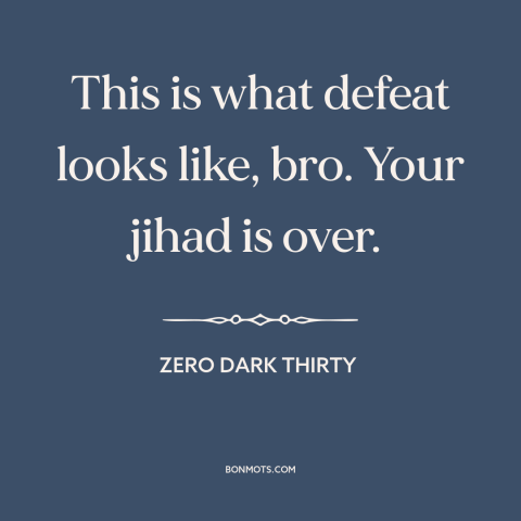 A quote from Zero Dark Thirty about jihad: “This is what defeat looks like, bro. Your jihad is over.”