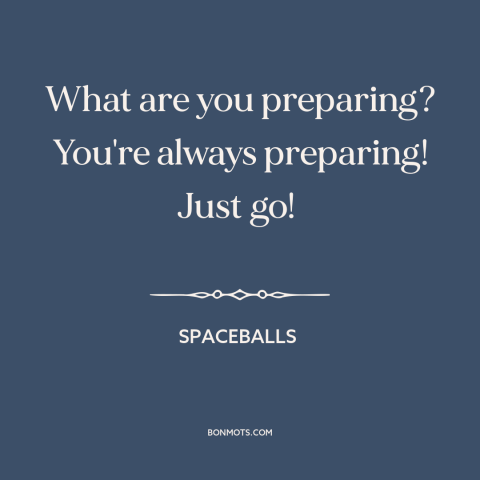 A quote from Spaceballs about preparation: “What are you preparing? You're always preparing! Just go!”