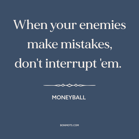 A quote from Moneyball about military strategy: “When your enemies make mistakes, don't interrupt 'em.”