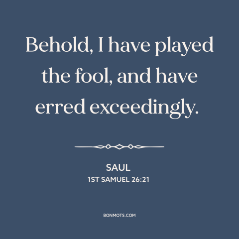 A quote from The Bible about mistakes: “Behold, I have played the fool, and have erred exceedingly.”