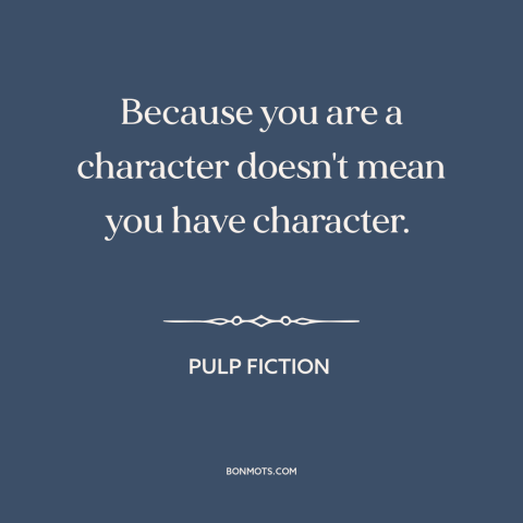 A quote from Pulp Fiction about character: “Because you are a character doesn't mean you have character.”