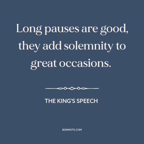 A quote from The King's Speech about rhetoric: “Long pauses are good, they add solemnity to great occasions.”