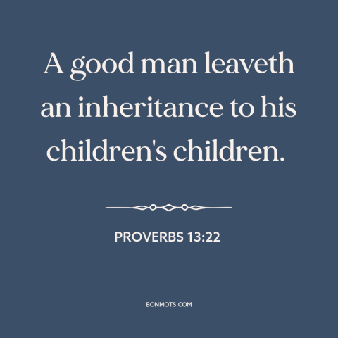 A quote from The Bible about inheritance: “A good man leaveth an inheritance to his children's children.”