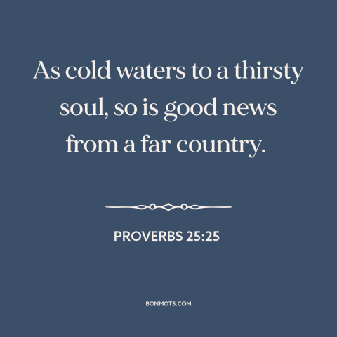 A quote from The Bible about good news: “As cold waters to a thirsty soul, so is good news from a far country.”