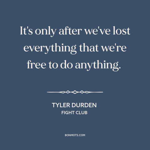 A quote from Fight Club about nothing to lose: “It's only after we've lost everything that we're free to do anything.”