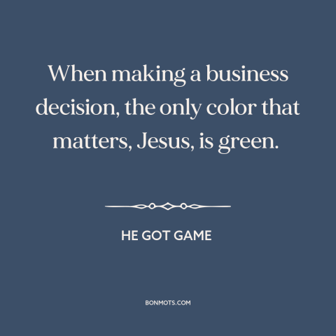 A quote from He Got Game about money: “When making a business decision, the only color that matters, Jesus, is green.”