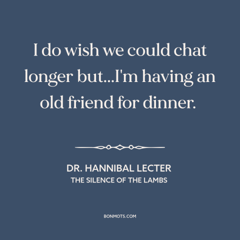 A quote from The Silence of the Lambs about cannibalism: “I do wish we could chat longer but...I'm having an old…”