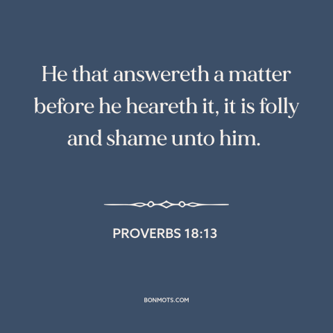 A quote from The Bible about jumping to conclusions: “He that answereth a matter before he heareth it, it is folly and…”