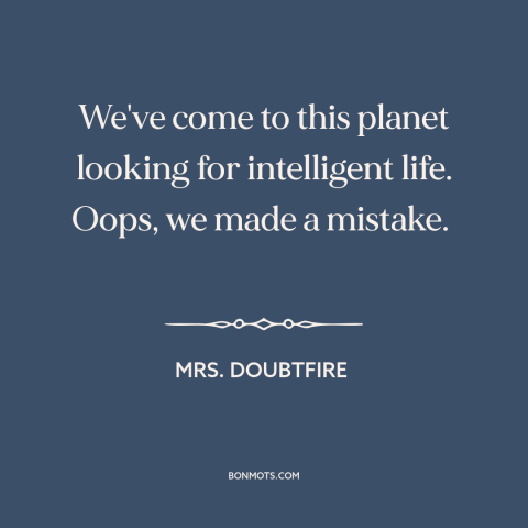 A quote from Mrs. Doubtfire about intelligent life: “We've come to this planet looking for intelligent life. Oops…”