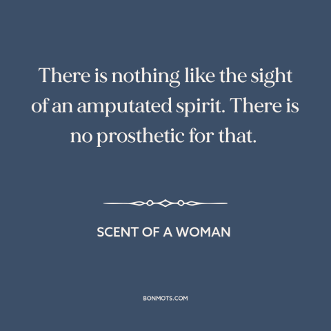 A quote from Scent of a Woman about giving up: “There is nothing like the sight of an amputated spirit. There is no…”