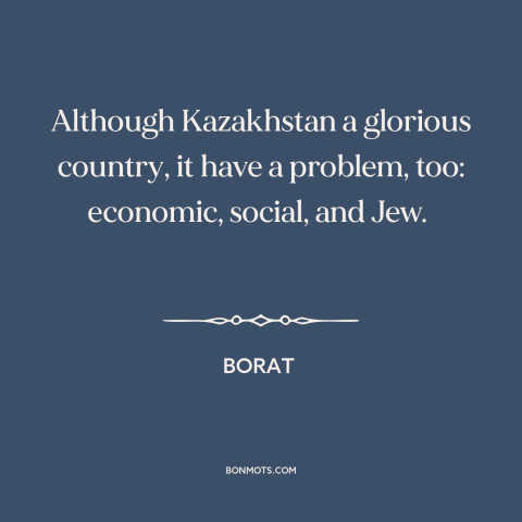 A quote from Borat: “Although Kazakhstan a glorious country, it have a problem, too: economic, social, and Jew.”