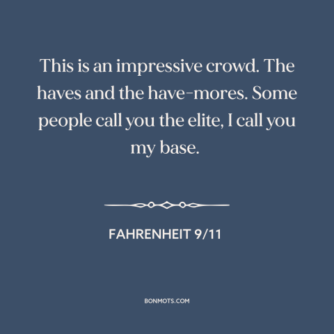 A quote from Fahrenheit 9/11 about money in politics: “This is an impressive crowd. The haves and the have-mores.”