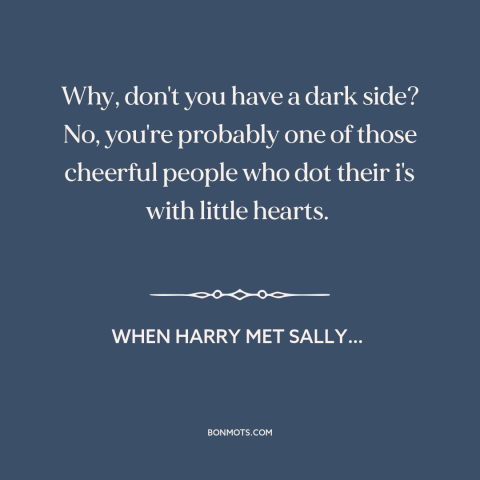 A quote from When Harry Met Sally… about optimism: “Why, don't you have a dark side? No, you're probably one of those…”