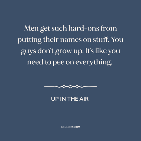 A quote from Up in the Air about nature of men: “Men get such hard-ons from putting their names on stuff. You guys don't…”