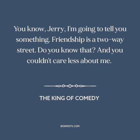 A quote from The King of Comedy about nature of friendship: “You know, Jerry, I'm going to tell you something. Friendship…”