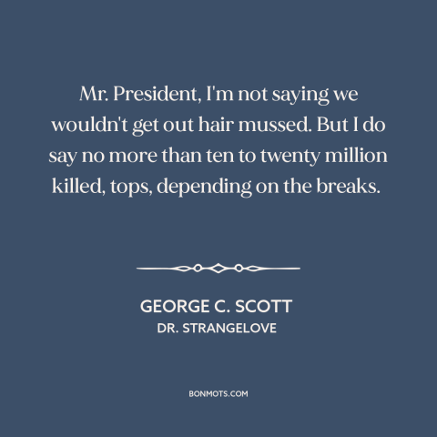 A quote from Dr. Strangelove about nuclear war: “Mr. President, I'm not saying we wouldn't get out hair mussed. But I do…”