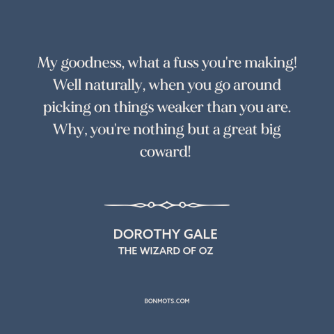 A quote from The Wizard of Oz about bullies: “My goodness, what a fuss you're making! Well naturally, when you go…”