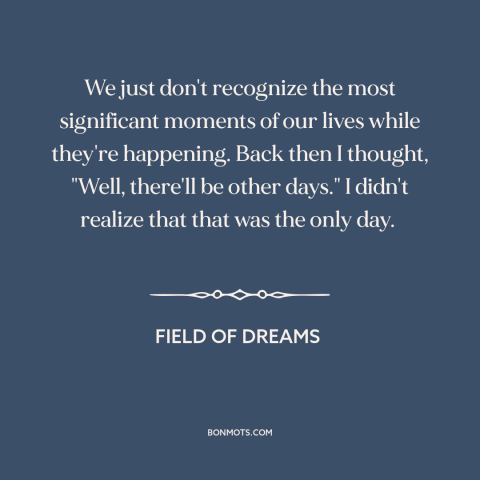 A quote from Field of Dreams about special moments: “We just don't recognize the most significant moments of our…”