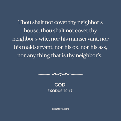 A quote from The Bible about coveting: “Thou shalt not covet thy neighbor's house, thou shalt not covet thy neighbor's…”