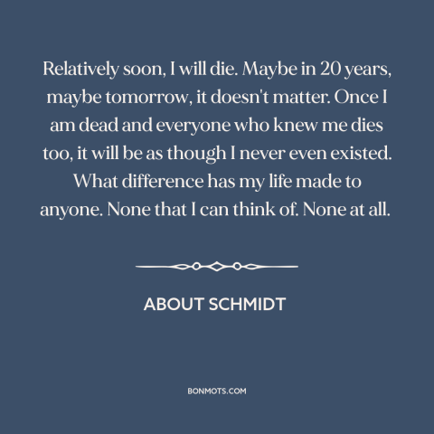 A quote from About Schmidt about making a difference: “Relatively soon, I will die. Maybe in 20 years, maybe…”