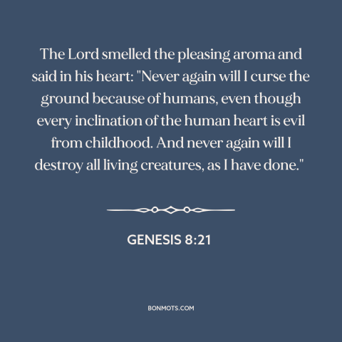 A quote from The Bible about god's wrath: “The Lord smelled the pleasing aroma and said in his heart: "Never again will…”