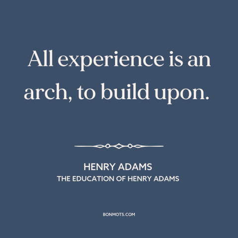 A quote by Henry Brooks Adams about self-improvement: “All experience is an arch, to build upon.”