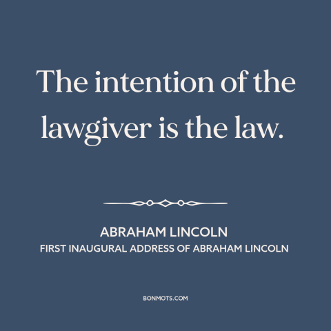 A quote by Abraham Lincoln about legal theory: “The intention of the lawgiver is the law.”