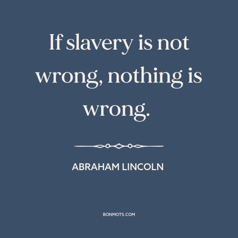 A quote by Abraham Lincoln about slavery: “If slavery is not wrong, nothing is wrong.”