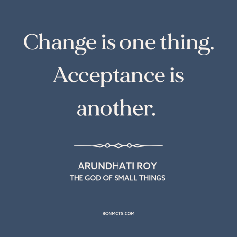 A quote by Arundhati Roy about resistance to change: “Change is one thing. Acceptance is another.”