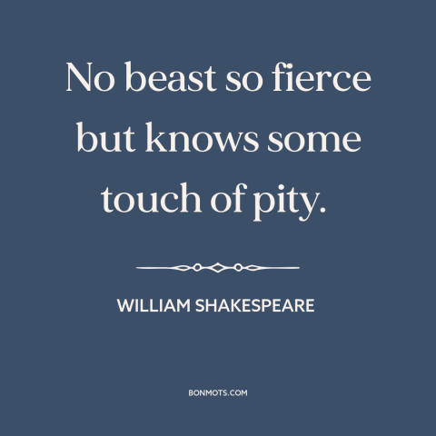 A quote by William Shakespeare about nature of animals: “No beast so fierce but knows some touch of pity.”