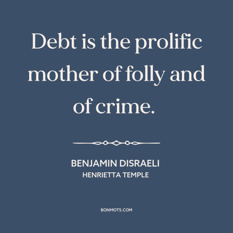 A quote by Benjamin Disraeli about debt: “Debt is the prolific mother of folly and of crime.”