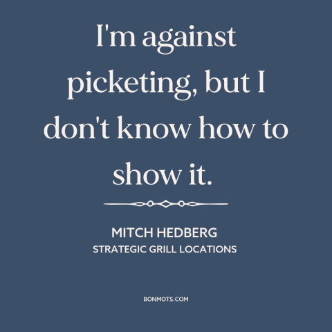 A quote by Mitch Hedberg about protest: “I'm against picketing, but I don't know how to show it.”