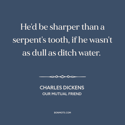 A quote by Charles Dickens about stupidity: “He'd be sharper than a serpent's tooth, if he wasn't as dull as ditch…”