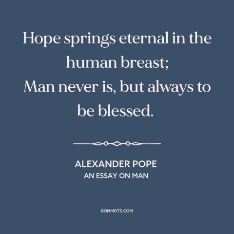 A quote by Alexander Pope about hope: “Hope springs eternal in the human breast; Man never is, but always to be…”