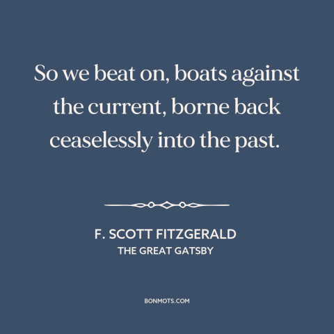 A quote by F. Scott Fitzgerald about effects of the past: “So we beat on, boats against the current, borne back…”