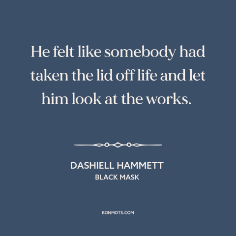 A quote by Dashiell Hammett about moment of realization: “He felt like somebody had taken the lid off life and let him look…”