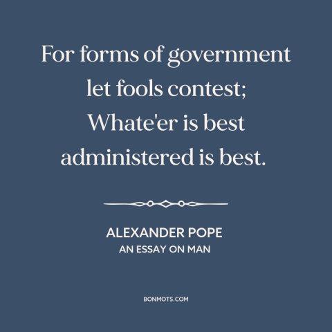 A quote by Alexander Pope about good government: “For forms of government let fools contest; Whate'er is best administered…”